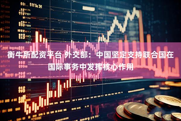 衡牛所配资平台 外交部：中国坚定支持联合国在国际事务中发挥核心作用