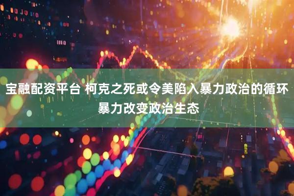 宝融配资平台 柯克之死或令美陷入暴力政治的循环 暴力改变政治生态