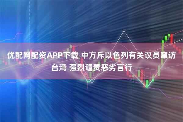 优配网配资APP下载 中方斥以色列有关议员窜访台湾 强烈谴责恶劣言行