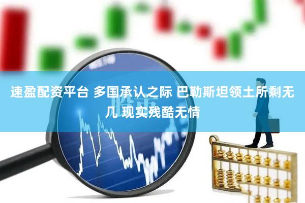 速盈配资平台 多国承认之际 巴勒斯坦领土所剩无几 现实残酷无情