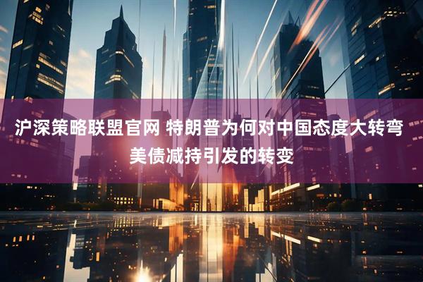 沪深策略联盟官网 特朗普为何对中国态度大转弯 美债减持引发的转变