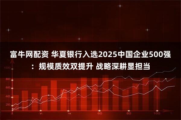 富牛网配资 华夏银行入选2025中国企业500强：规模质效双提升 战略深耕显担当