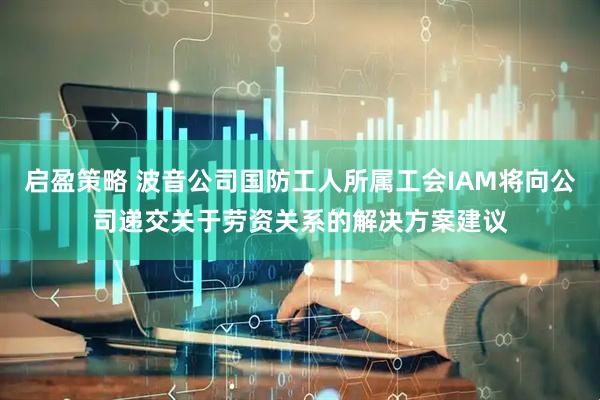 启盈策略 波音公司国防工人所属工会IAM将向公司递交关于劳资关系的解决方案建议