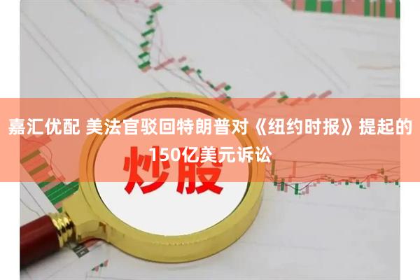 嘉汇优配 美法官驳回特朗普对《纽约时报》提起的150亿美元诉讼