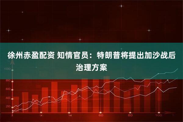 徐州赤盈配资 知情官员：特朗普将提出加沙战后治理方案