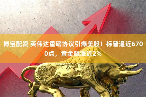 博宝配资 英伟达重磅协议引爆美股！标普逼近6700点，黄金飙涨近2%