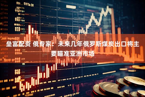 垒富配资 俄专家：未来几年俄罗斯煤炭出口将主要瞄准亚洲市场