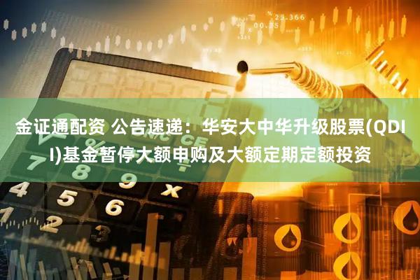 金证通配资 公告速递：华安大中华升级股票(QDII)基金暂停大额申购及大额定期定额投资
