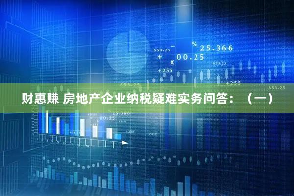 财惠赚 房地产企业纳税疑难实务问答：（一）