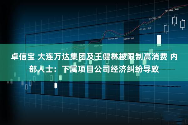 卓信宝 大连万达集团及王健林被限制高消费 内部人士：下属项目公司经济纠纷导致