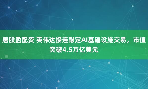 唐股盈配资 英伟达接连敲定AI基础设施交易，市值突破4.5万亿美元