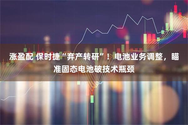 涨盈配 保时捷“弃产转研”！电池业务调整，瞄准固态电池破技术瓶颈