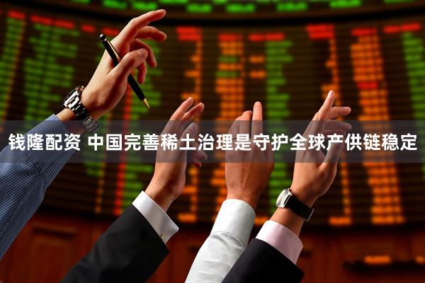 钱隆配资 中国完善稀土治理是守护全球产供链稳定