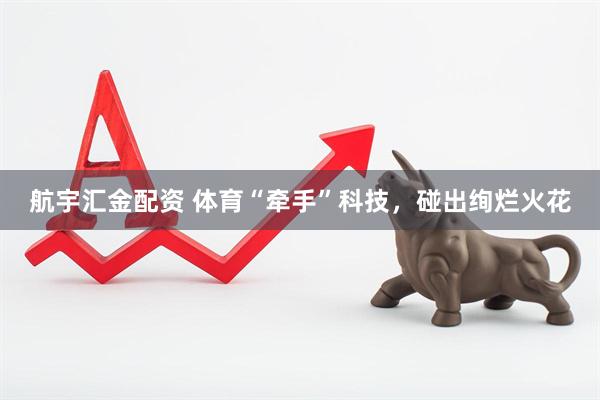 航宇汇金配资 体育“牵手”科技，碰出绚烂火花