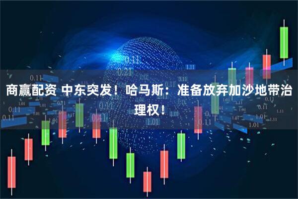 商赢配资 中东突发！哈马斯：准备放弃加沙地带治理权！