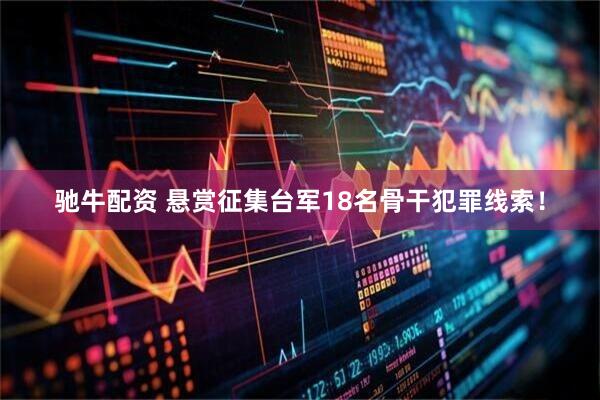 驰牛配资 悬赏征集台军18名骨干犯罪线索！