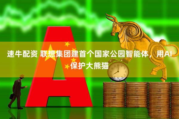 速牛配资 联想集团建首个国家公园智能体，用AI保护大熊猫