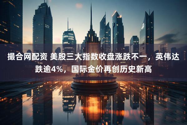 撮合网配资 美股三大指数收盘涨跌不一，英伟达跌逾4%，国际金价再创历史新高