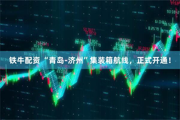 铁牛配资 “青岛-济州”集装箱航线，正式开通！
