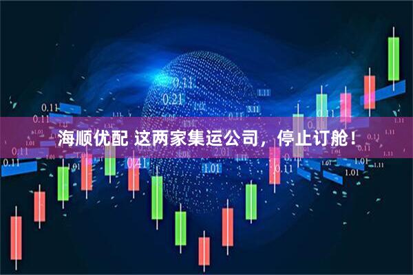 海顺优配 这两家集运公司，停止订舱！