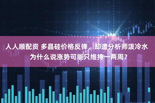 人人顺配资 多晶硅价格反弹，却遭分析师泼冷水  为什么说涨势可能只维持一两周？