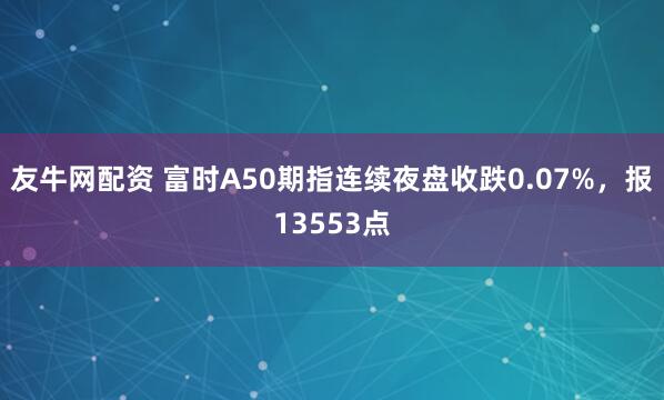 友牛网配资 富时A50期指连续夜盘收跌0.07%，报13553点