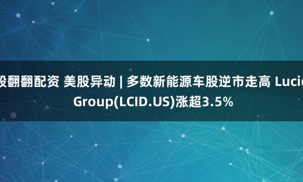 股翻翻配资 美股异动 | 多数新能源车股逆市走高 Lucid Group(LCID.US)涨超3.5%