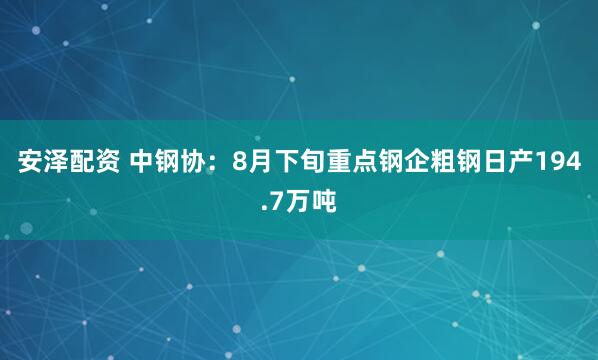 安泽配资 中钢协：8月下旬重点钢企粗钢日产194.7万吨