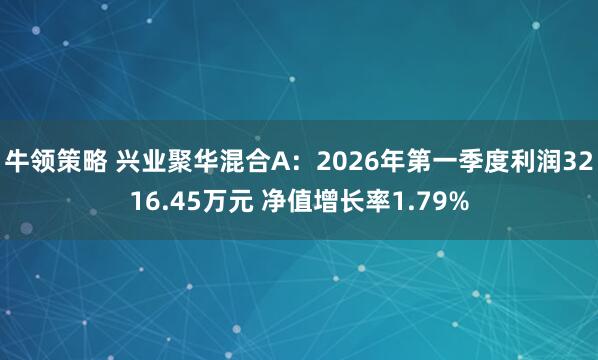 牛领策略 兴业聚华混合A：2026年第一季度利润3216.45万元 净值增长率1.79%