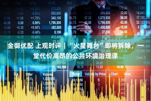 金御优配 上观时评｜“火星舞台”即将拆除，一堂代价高昂的公共环境治理课
