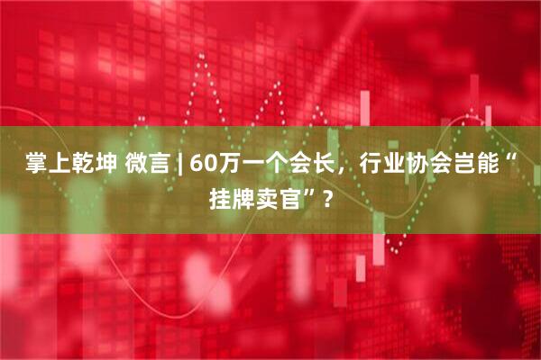 掌上乾坤 微言 | 60万一个会长，行业协会岂能“挂牌卖官”？